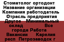 Стоматолог ортодонт › Название организации ­ Компания-работодатель › Отрасль предприятия ­ Другое › Минимальный оклад ­ 150 000 - Все города Работа » Вакансии   . Карелия респ.,Петрозаводск г.